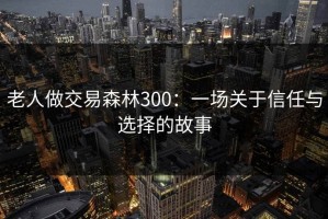 老人做交易森林300：一场关于信任与选择的故事