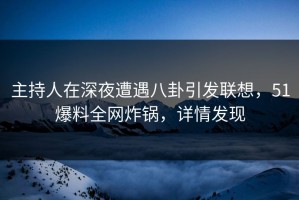 主持人在深夜遭遇八卦引发联想，51爆料全网炸锅，详情发现