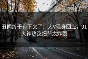 丑闻终于有下文了！大V现身回应，91大神热议细节太炸裂