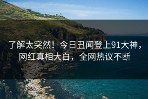 了解太突然！今日丑闻登上91大神，网红真相大白，全网热议不断