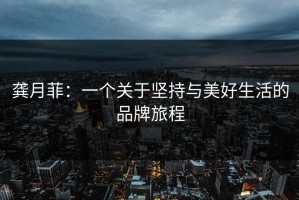 龚月菲：一个关于坚持与美好生活的品牌旅程