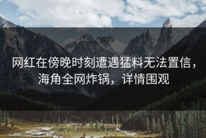 网红在傍晚时刻遭遇猛料无法置信，海角全网炸锅，详情围观