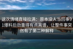 这次情绪直接拉满：原本没人当回事91爆料后劲重得有点离谱，让整件事突然有了第二种解释