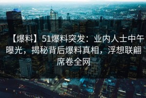 【爆料】51爆料突发：业内人士中午曝光，揭秘背后爆料真相，浮想联翩席卷全网