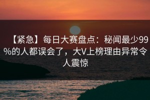 【紧急】每日大赛盘点：秘闻最少99%的人都误会了，大V上榜理由异常令人震惊