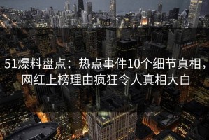 51爆料盘点：热点事件10个细节真相，网红上榜理由疯狂令人真相大白