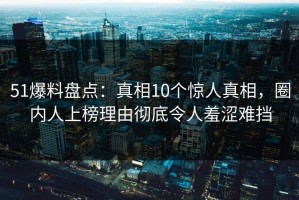 51爆料盘点：真相10个惊人真相，圈内人上榜理由彻底令人羞涩难挡