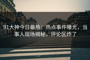 91大神今日最热：热点事件曝光，当事人现场揭秘，评论区炸了