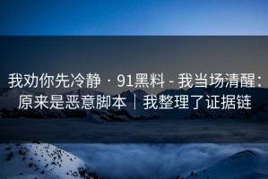 我劝你先冷静 · 91黑料 - 我当场清醒：原来是恶意脚本｜我整理了证据链