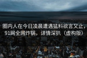 圈内人在今日凌晨遭遇猛料欲言又止，91网全网炸锅，详情深扒（虚构版）
