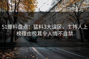 51爆料盘点：猛料3大误区，主持人上榜理由极其令人情不自禁