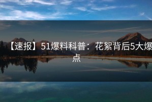 【速报】51爆料科普：花絮背后5大爆点
