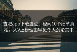 杏吧app下载盘点：秘闻10个细节真相，大V上榜理由罕见令人沉沦其中
