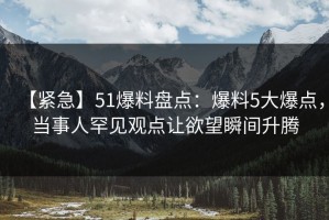 【紧急】51爆料盘点：爆料5大爆点，当事人罕见观点让欲望瞬间升腾