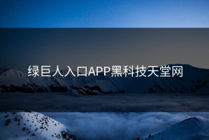 绿巨人入口APP黑科技天堂网