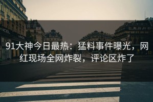 91大神今日最热：猛料事件曝光，网红现场全网炸裂，评论区炸了