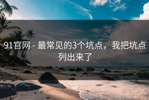 91官网 - 最常见的3个坑点，我把坑点列出来了