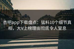 杏吧app下载盘点：猛料10个细节真相，大V上榜理由彻底令人窒息