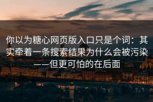 你以为糖心网页版入口只是个词：其实牵着一条搜索结果为什么会被污染——但更可怕的在后面