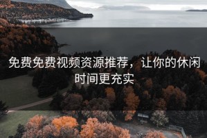 免费免费视频资源推荐，让你的休闲时间更充实
