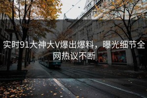 实时91大神大V爆出爆料，曝光细节全网热议不断
