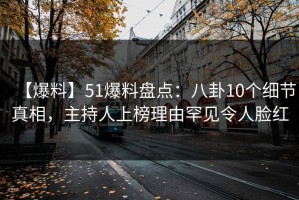 【爆料】51爆料盘点：八卦10个细节真相，主持人上榜理由罕见令人脸红