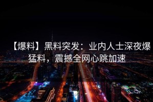 【爆料】黑料突发：业内人士深夜爆猛料，震撼全网心跳加速