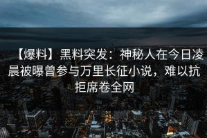 【爆料】黑料突发：神秘人在今日凌晨被曝曾参与万里长征小说，难以抗拒席卷全网