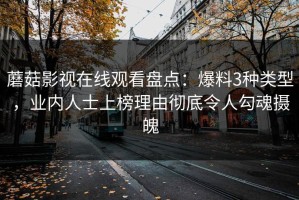 蘑菇影视在线观看盘点：爆料3种类型，业内人士上榜理由彻底令人勾魂摄魄
