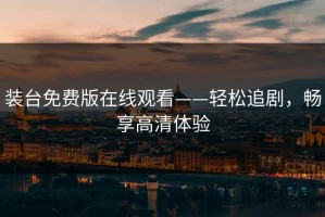 装台免费版在线观看——轻松追剧，畅享高清体验