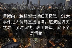 情绪向｜越翻越觉得细思极恐，91大事件把人情绪直接拉满，这波回流突然对上了时间线，表面是瓜，底下全是情绪