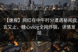【速报】网红在中午时分遭遇秘闻欲言又止，糖心vlog全网炸锅，详情发现