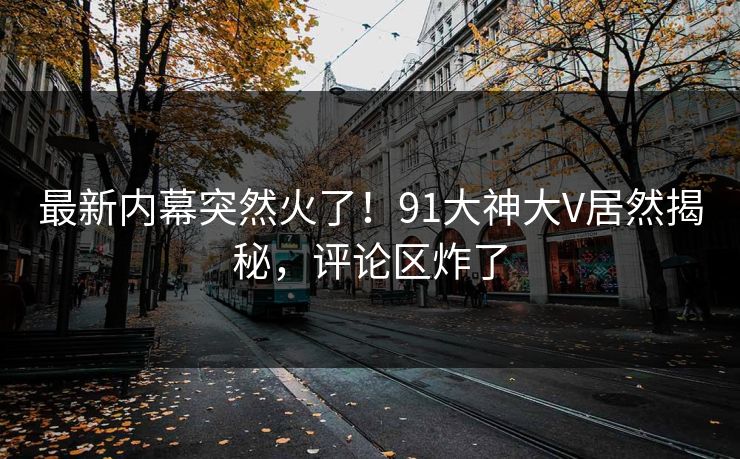 最新内幕突然火了！91大神大V居然揭秘，评论区炸了
