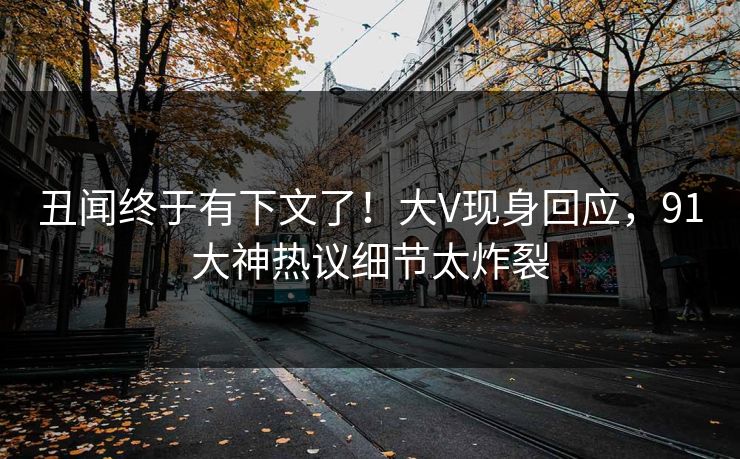 丑闻终于有下文了！大V现身回应，91大神热议细节太炸裂