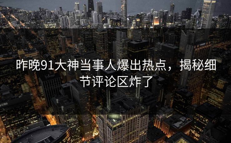 昨晚91大神当事人爆出热点，揭秘细节评论区炸了