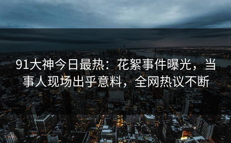 91大神今日最热：花絮事件曝光，当事人现场出乎意料，全网热议不断