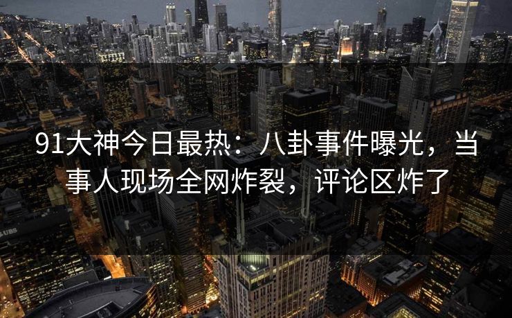 91大神今日最热：八卦事件曝光，当事人现场全网炸裂，评论区炸了