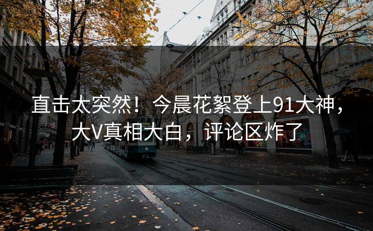 直击太突然！今晨花絮登上91大神，大V真相大白，评论区炸了