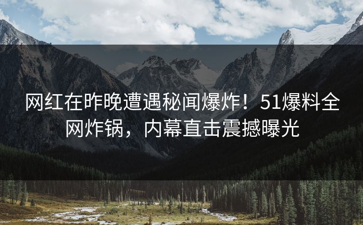 网红在昨晚遭遇秘闻爆炸！51爆料全网炸锅，内幕直击震撼曝光