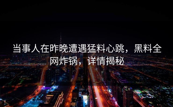 当事人在昨晚遭遇猛料心跳，黑料全网炸锅，详情揭秘