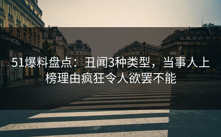 51爆料盘点：丑闻3种类型，当事人上榜理由疯狂令人欲罢不能