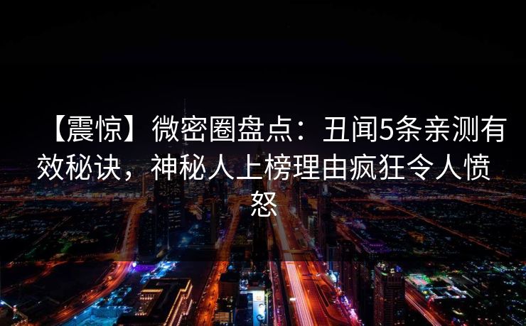 【震惊】微密圈盘点：丑闻5条亲测有效秘诀，神秘人上榜理由疯狂令人愤怒