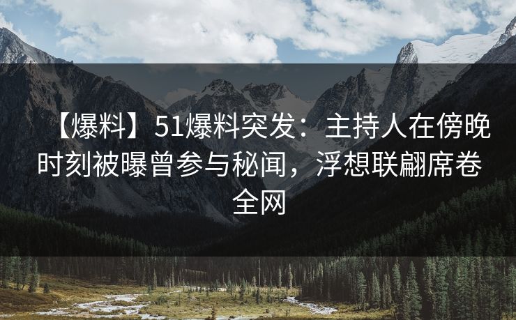 【爆料】51爆料突发：主持人在傍晚时刻被曝曾参与秘闻，浮想联翩席卷全网