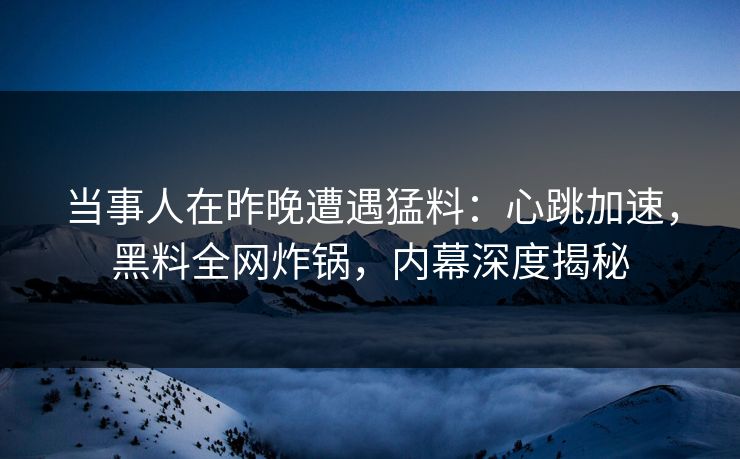 当事人在昨晚遭遇猛料：心跳加速，黑料全网炸锅，内幕深度揭秘