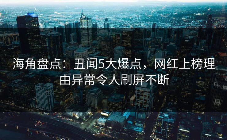 海角盘点：丑闻5大爆点，网红上榜理由异常令人刷屏不断