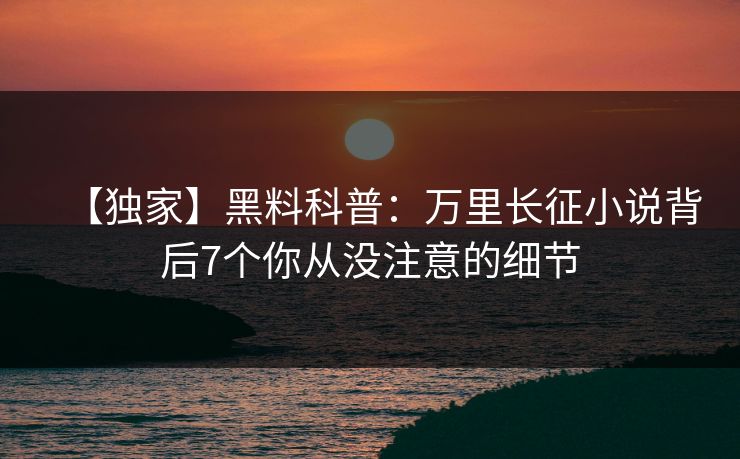 【独家】黑料科普：万里长征小说背后7个你从没注意的细节