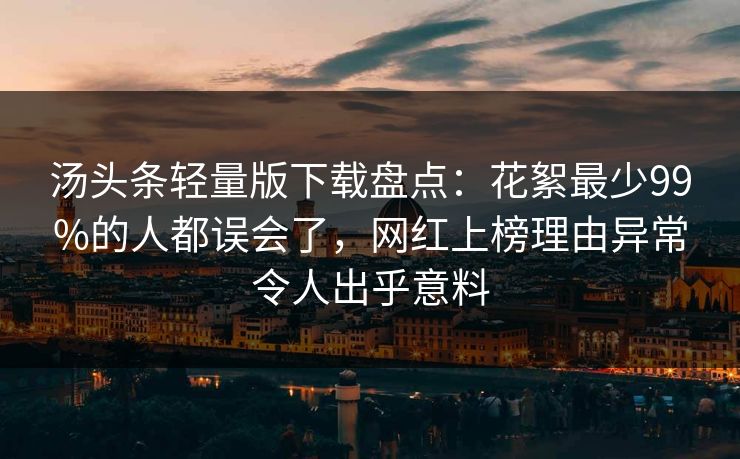 汤头条轻量版下载盘点：花絮最少99%的人都误会了，网红上榜理由异常令人出乎意料