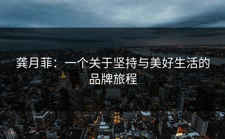 龚月菲：一个关于坚持与美好生活的品牌旅程