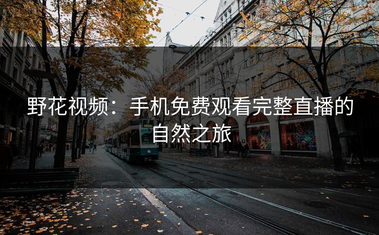 野花视频：手机免费观看完整直播的自然之旅
