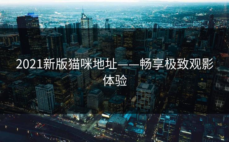 2021新版猫咪地址——畅享极致观影体验